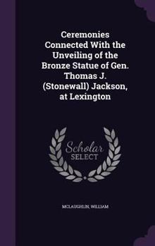 Hardcover Ceremonies Connected With the Unveiling of the Bronze Statue of Gen. Thomas J. (Stonewall) Jackson, at Lexington Book