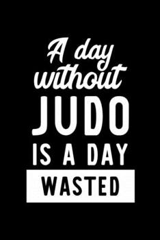 A Day Without Judo Is A Day Wasted: Notebook for Judo Lover | Great Christmas & Birthday Gift Idea for Judo Fan | Judo Journal | Judo Fan Diary | 100 pages 6x9 inches