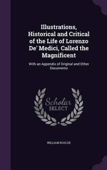Illustrations, Historical and Critical of the Life of Lorenzo De' Medici, Called the Magnificent: With an Appendix of Original and Other Documents