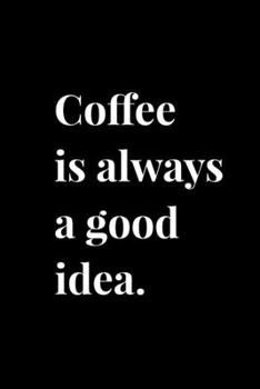 Coffee is Always a Good Idea.: 6x9 120 Page Lined Composition Notebook Funny Coffee Lover Gift