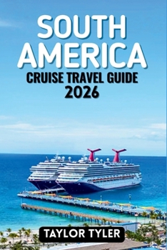 SOUTH AMERICA CRUISE TRAVEL GUIDE 2026: Everything You Need to Know About Cruise Planning, Scenic Routes, Ports, Itineraries, Seasons, and Life Onboard