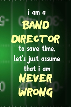 I Am A Band Director To Save Time, Let's Just Assume That I Am Never Wrong: All Purpose 6x9 Blank Lined Notebook Journal Way Better Than A Card Trendy Unique Gift Green Halftime Marching Band