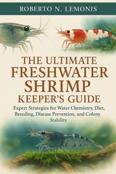 THE ULTIMATE FRESHWATER SHRIMP KEEPER’S GUIDE: Expert Strategies for Water Chemistry, Diet, Breeding, Disease Prevention, and Colony Stability