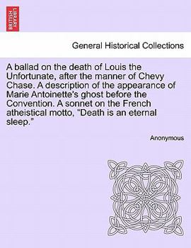 A ballad on the death of Louis the Unfortunate, after the manner of Chevy Chase. A description of the appearance of Marie Antoinette's ghost before ... motto, "Death is an eternal sleep."