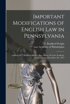 Paperback Important Modifications of English Law in Pennsylvania: Address of T. Bradford Dwight, Esq., Before the Law Academy of Philadelphia, December 5th, 187 Book