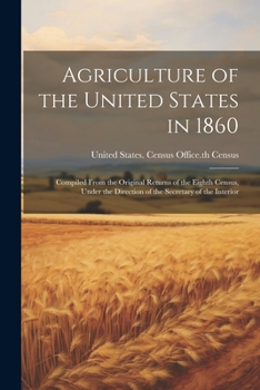 Agriculture of the United States in 1860: Compiled From the Original Returns of the Eighth Census, Under the Direction of the Secretary of the Interior