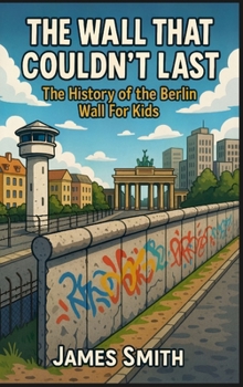 The Wall That Couldn't Last: The History of the Berlin Wall For Kids