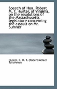 Speech Of Hon. Robert M. T. Hunter, Of Virginia, On The Resolutions Of The Massachusetts Legislature Concerning The Assault On Mr. Sumner