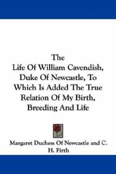 Paperback The Life of William Cavendish, Duke of Newcastle, to Which Is Added the True Relation of My Birth, Breeding and Life Book