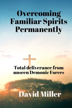Overcoming Familiar Spirits parmenently: Total deliverance from unseen Demonic Forces