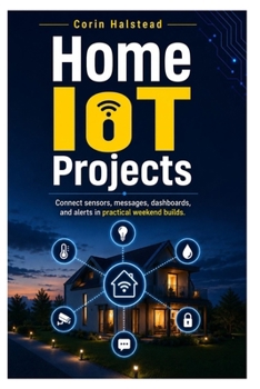 Home IoT Projects: Connect sensors, messages, dashboards, and alerts in practical weekend builds