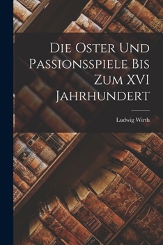 Die Oster und Passionsspiele bis Zum XVI Jahrhundert