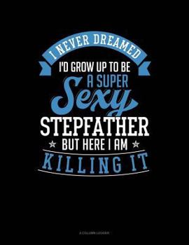 Paperback I Never Dreamed I'd Grow Up to Be a Super Sexy Stepfather But Here I Am Killing It: 4 Column Ledger Book