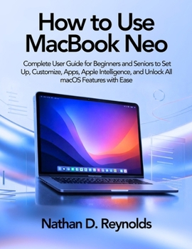 Paperback How to Use Macbook Neo: Complete User Guide for Beginners and Seniors to Set Up, Customize, Apps, Apple Intelligence, and Unlock All macOS Features wi Book
