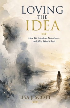 Loving the Idea: How We Attach to Potential―and Miss What’s Real