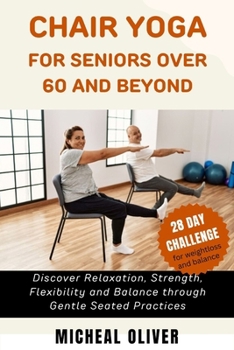 CHAIR YOGA FOR SENIORS 60 AND BEYOND: 28-Day Challenge for Beginners, Intermediate and Seniors to Discover Relaxation,Strength,Flexibility and Balance within 10-20 mins daily, lose weight effectively
