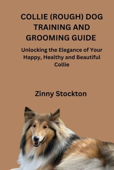 COLLIE (ROUGH) DOG TRAINING AND GROOMING GUIDE: Unlocking the Elegance of Your Happy, Healthy and Beautiful Collie