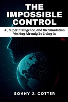 THE IMPOSSIBLE CONTROL: AI, Superintelligence, and the Simulation We May Already Be Living In
