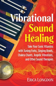 Paperback Vibrational Sound Healing: Take Your Sonic Vitamins with Tuning Forks, Singing Bowls, Chakra Chants, Angelic Vibrations, and Other Sound Therapie Book