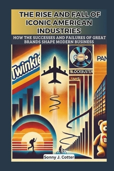 THE RISE AND FALL OF ICONIC AMERICAN INDUSTRIES: How the Successes and Failures of Great Brands Shape Modern Business