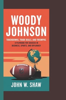 WOODY JOHNSON: TOUCHDOWNS, TRADE DEALS, AND TRIUMPHS: A Playbook for Success in Business, Sports, and Diplomacy.