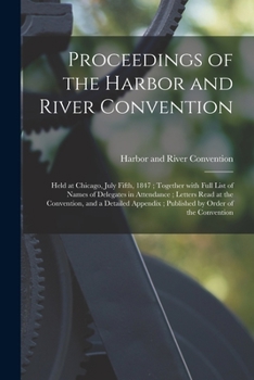 Proceedings of the Harbor and River Convention: Held at Chicago, July Fifth, 1847; Together With Full List of Names of Delegates in Attendance; Letters Read at the Convention, and a Detailed Appendix;