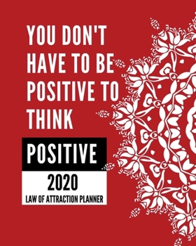 You Don't Have To Be Positive To Think Positive  -  2020 Law Of Attraction Planner: 2020 Calendar  . Weekly Journal .  Manifesting  Notebook
