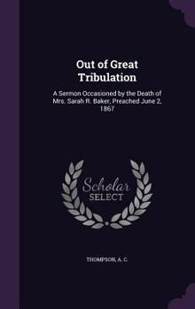 Hardcover Out of Great Tribulation: A Sermon Occasioned by the Death of Mrs. Sarah R. Baker, Preached June 2, 1867 Book