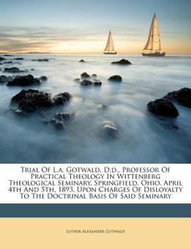 Paperback Trial of L.A. Gotwald, D.D., Professor of Practical Theology in Wittenberg Theological Seminary, Springfield, Ohio, April 4th and 5th, 1893, Upon Char Book