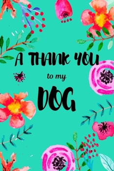 A Thank You To My Dog: Perfect Gratitude Journal For All Dog Owner To Cultivate Happiness