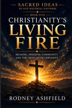Christianity's Living Fire: Meaning, Freedom, Community, and the Cross After Certainty (Sacred Ideas in Our Material Universe)