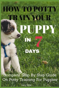 Paperback How To Potty Train Your Puppy In 7 days: Complete Step By Step Guide On Potty Training For Puppies Book