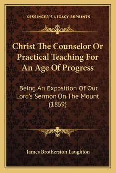 Christ The Counselor Or Practical Teaching For An Age Of Progress: Being An Exposition Of Our Lord's Sermon On The Mount
