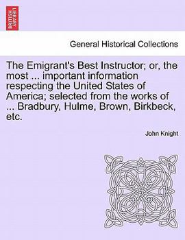 Paperback The Emigrant's Best Instructor; Or, the Most ... Important Information Respecting the United States of America; Selected from the Works of ... Bradbur Book