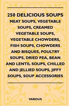 250 Delicious Soups - Meat Soups, Vegetable Soups, Creamed Vegetable Soups, Vegetable Chowders, Fish Soups, Chowders And Bisques, Poultry Soups, Dried Pea, Bean And Lentil Soups, Chilled And Jellied S
