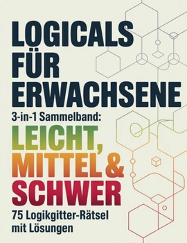 Logicals für Erwachsene: 3-in-1 Sammelband: Leicht, Mittel & Schwer 75 Logikgitter-Rätsel mit Lösungen (German Edition)