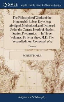 Hardcover The Philosophical Works of the Honourable Robert Boyle Esq; Abridged, Methodized, and Disposed Under the General Heads of Physics, Statics, Pneumatics Book