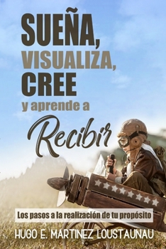 Paperback Sueña, Visualiza, Cree Y Aprende a Recibir: Los Pasos para la Realización de tu Propósito [Spanish] Book