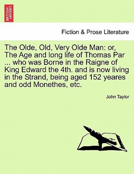 The Olde, Old, Very Olde Man: or, The Age and long life of Thomas Par ... who was Borne in the Raigne of King Edward the 4th. and is now living in the ... being aged 152 yeares and odd Monethes, etc.