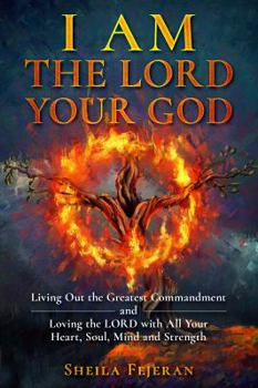 I AM THE LORD YOUR GOD: Living Out the Greatest Commandment and Loving the LORD with All Your Heart, Soul, Mind and Strength