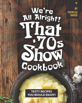 We're All Alright! That's 70s Show Cookbook: Tasty Recipes You Would Enjoy!