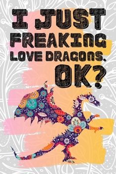 I Just Freaking Love Dragons. Ok?: Pretty Floral Boho Girls Journal For Mythical Creature Lover - 120 Pages (6" x 9") Funny Gift Ideas For Female Friends