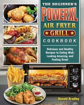 Paperback The Beginner's PowerXL Air Fryer Grill Cookbook: Delicious and Healthy Recipes to Eating Well, Looking Amazing, and Feeling Great Book