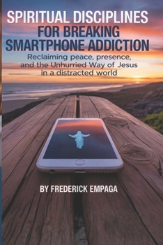 Spiritual Disciplines For Breaking Smartphone Addiction: Reclaiming Peace, Presence, and the Unhurried Way of Jesus in a Distracted World