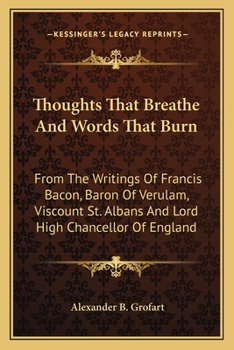 Paperback Thoughts That Breathe And Words That Burn: From The Writings Of Francis Bacon, Baron Of Verulam, Viscount St. Albans And Lord High Chancellor Of Engla Book