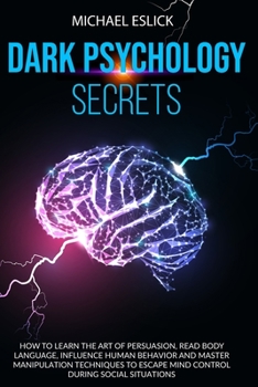 Dark Psychology Secrets: How to Learn the Art of Persuasion, Read Body Language, Influence Human Behavior and Master Manipulation Techniques to Escape Mind Control during Social Situations