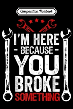 Composition Notebook: I'm Here Because You Broke Something Funny Handyman Repair  Journal/Notebook Blank Lined Ruled 6x9 100 Pages