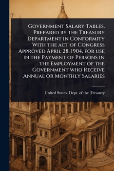 Government Salary Tables. Prepared by the Treasury Department in Conformity With the act of Congress Approved April 28, 1904, for use in the Payment ... who Receive Annual or Monthly Salaries
