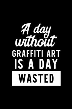 A Day Without Graffiti Art Is A Day Wasted: Notebook for Graffiti Art Lover | Great Christmas & Birthday Gift Idea for Graffiti Art Fan | Graffiti Art ... Graffiti Art Fan Diary | 100 pages 6x9 inches