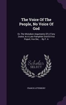 Hardcover The Voice Of The People, No Voice Of God: Or, The Mistaken Arguments Of A Fiery Zealot, In A Late Pamphlet Entitl'd Vox Populi, Vox Dei, ... By F. A Book